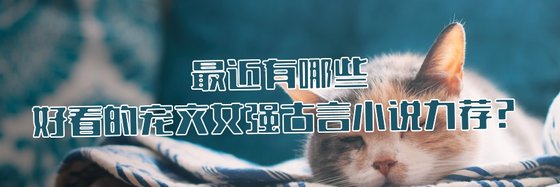 最近有哪些好看的寵文女強古言小説力薦？